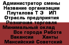 Администратор смены › Название организации ­ Плуталова Т.Э., ИП › Отрасль предприятия ­ Розничная торговля › Минимальный оклад ­ 30 000 - Все города Работа » Вакансии   . Ханты-Мансийский,Советский г.